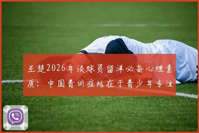 王楚2026年谈球员留洋必备心理素质:中国青训症结在于青少年专注力缺失,如何系统提升?