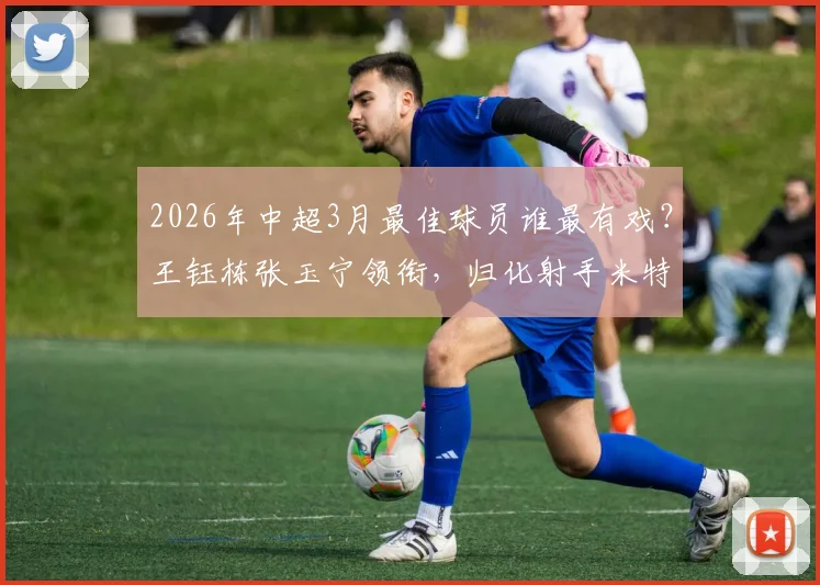 2026年中超3月最佳球员谁最有戏?王钰栋张玉宁领衔,归化射手米特里策入选引热议