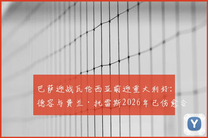巴萨迎战瓦伦西亚前迎重大利好：德容与费兰·托雷斯2026年已伤愈合练，出战成疑变出战可期