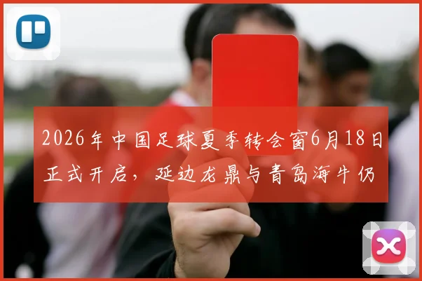 2026年中国足球夏季转会窗6月18日正式开启，延边龙鼎与青岛海牛仍处转会禁令，多家俱乐部引援动态前瞻