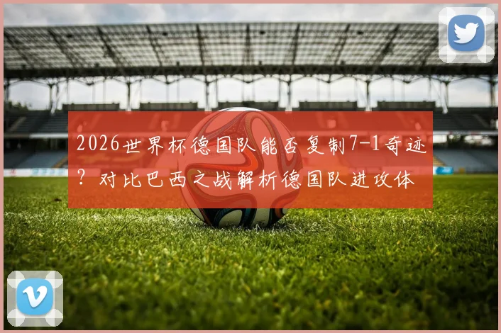 2026世界杯德国队能否复制7-1奇迹?对比巴西之战解析德国队进攻体系演变