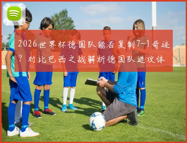 2026世界杯德国队能否复制7-1奇迹？对比巴西之战解析德国队进攻体系演变