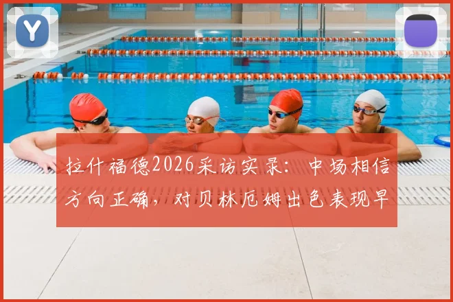 拉什福德2026采访实录：中场相信方向正确，对贝林厄姆出色表现早有预料
