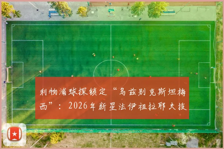 利物浦球探锁定“乌兹别克斯坦梅西”：2026年新星法伊祖拉耶夫技术分析与未来前景