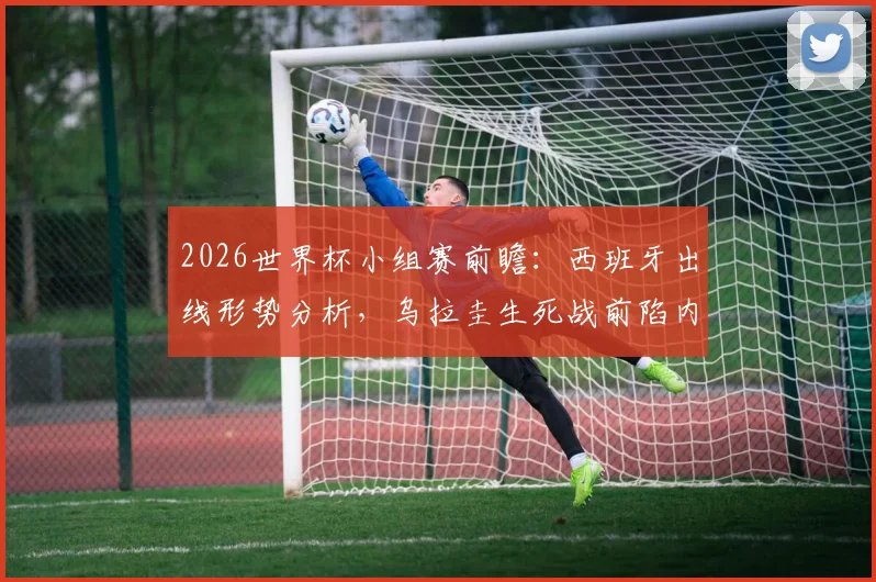 2026世界杯小组赛前瞻:西班牙出线形势分析,乌拉圭生死战前陷内讧危机