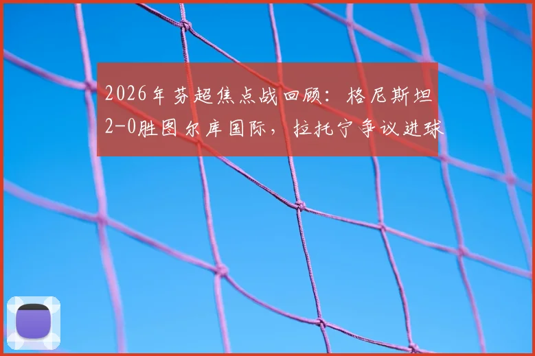 2026年芬超焦点战回顾：格尼斯坦2-0胜图尔库国际，拉托宁争议进球引发赛后热议