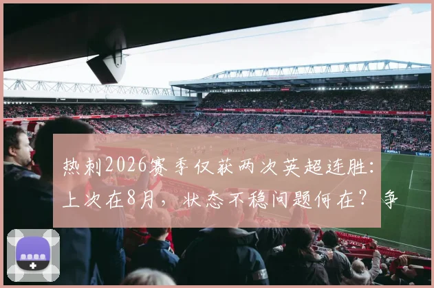 热刺2026赛季仅获两次英超连胜:上次在8月,状态不稳问题何在?争四前景深度分析