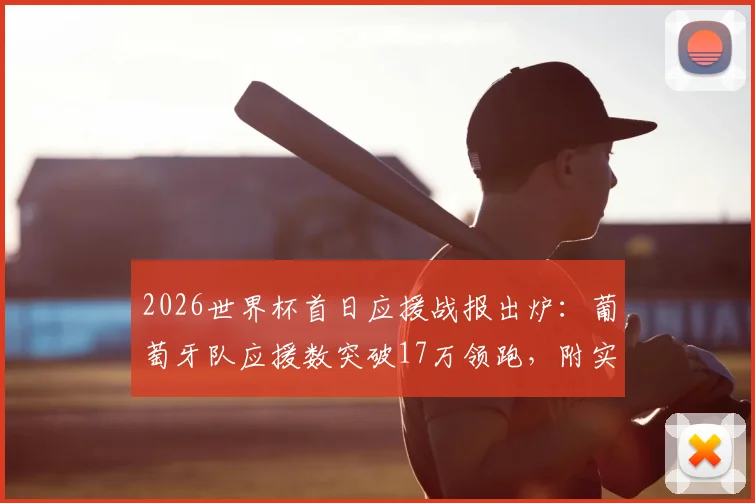 2026世界杯首日应援战报出炉：葡萄牙队应援数突破17万领跑，附实时应援榜与参与指南