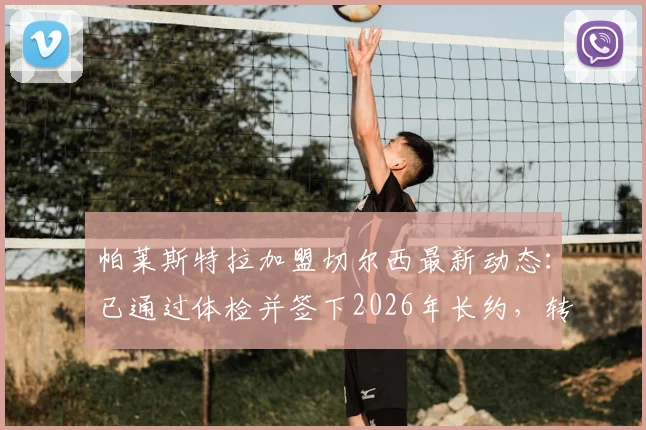 帕莱斯特拉加盟切尔西最新动态：已通过体检并签下2026年长约，转会详情全解析