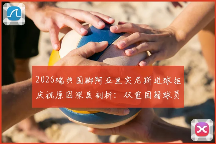 2026瑞典国脚阿亚里突尼斯进球拒庆祝原因深度剖析:双重国籍球员的情感抉择与职业精神解读