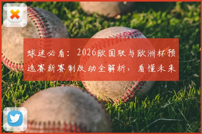 球迷必看：2026欧国联与欧洲杯预选赛新赛制改动全解析，看懂未来四年国家队赛事格局