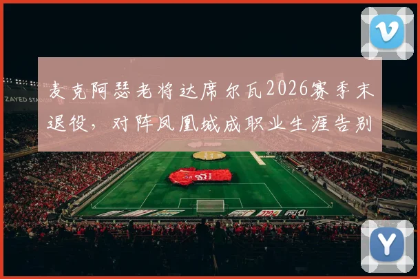 麦克阿瑟老将达席尔瓦2026赛季末退役，对阵凤凰城成职业生涯告别战