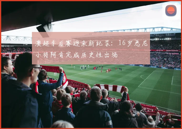 澳超季后赛迎来新纪录：16岁悉尼小将阿肯完成历史性出场