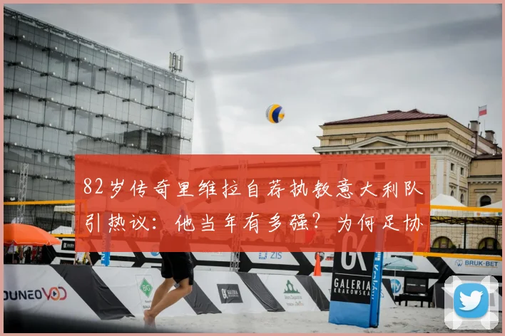 82岁传奇里维拉自荐执教意大利队引热议:他当年有多强?为何足协不找他?