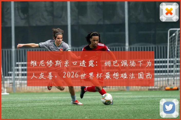 维尼修斯亲口透露：姆巴佩场下为人友善，2026世界杯最想碰法国西班牙葡萄牙强队对决