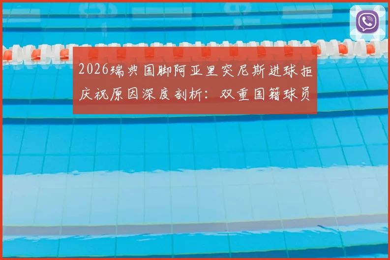 2026瑞典国脚阿亚里突尼斯进球拒庆祝原因深度剖析：双重国籍球员的情感抉择与职业精神解读