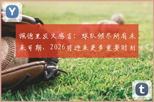 佩德里发文感言:球队倾尽所有未来可期,2026将迎来更多重要时刻,西班牙中场核心展望新征程