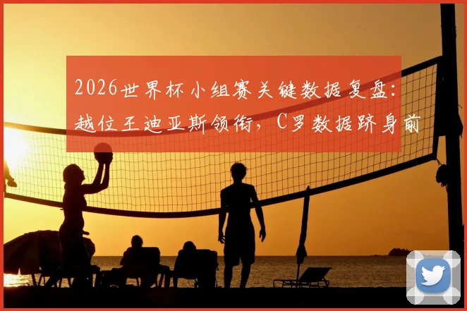 2026世界杯小组赛关键数据复盘：越位王迪亚斯领衔，C罗数据跻身前列，这些统计背后有何门道？