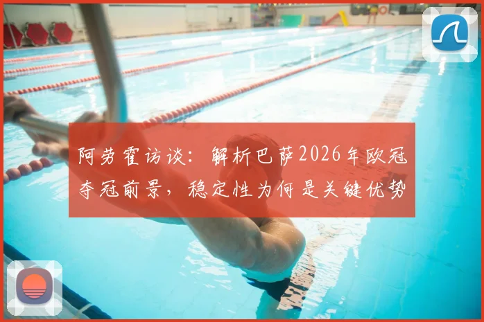 阿劳霍访谈：解析巴萨2026年欧冠夺冠前景，稳定性为何是关键优势