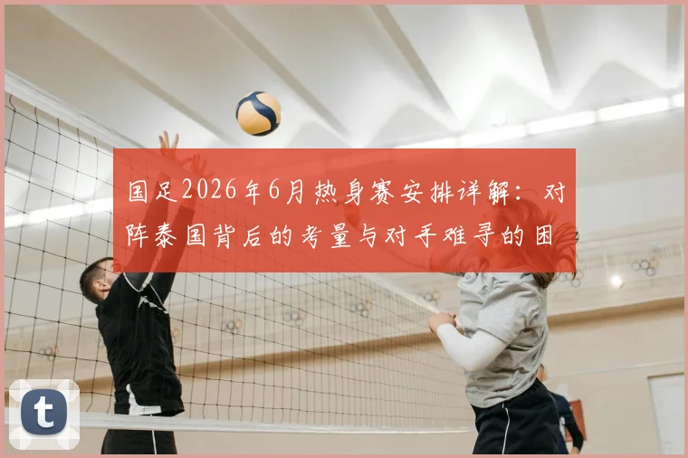 国足2026年6月热身赛安排详解：对阵泰国背后的考量与对手难寻的困境