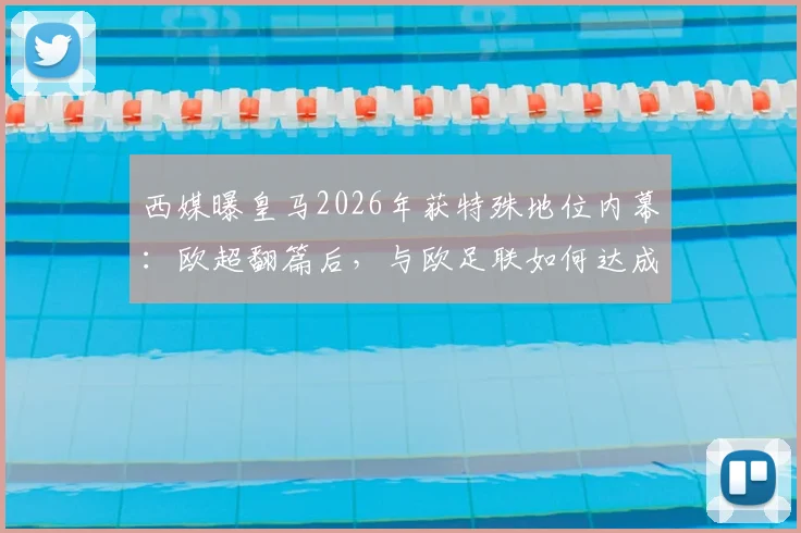 西媒曝皇马2026年获特殊地位内幕:欧超翻篇后,与欧足联如何达成新平衡?