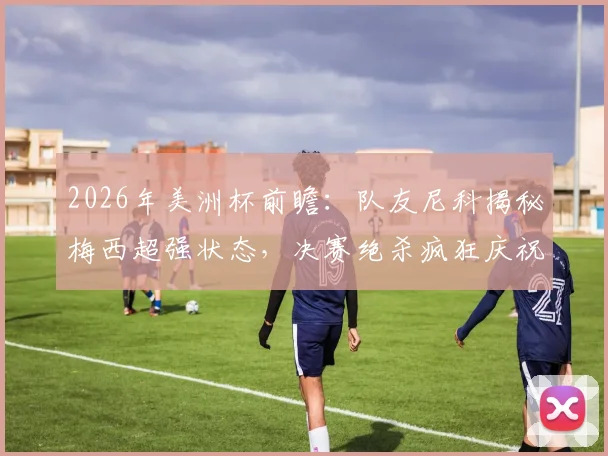 2026年美洲杯前瞻:队友尼科揭秘梅西超强状态,决赛绝杀疯狂庆祝方式引猜想