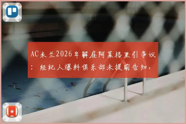 AC米兰2026年解雇阿莱格里引争议:经纪人爆料俱乐部未提前告知,直接官宣