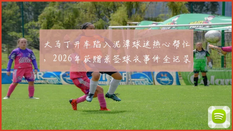 大马丁开车陷入泥潭球迷热心帮忙，2026年获赠亲签球衣事件全记录与启示