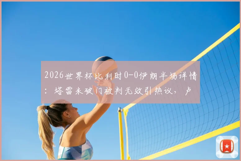 2026世界杯比利时0-0伊朗半场详情：塔雷米破门被判无效引热议，卢卡库吃黄牌，附裁判判罚分析与全场回放链接