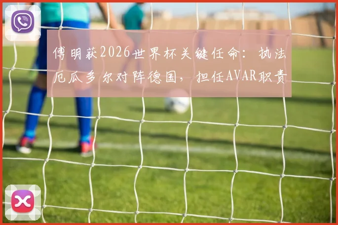 傅明获2026世界杯关键任命:执法厄瓜多尔对阵德国,担任AVAR职责详解与过往执法回顾