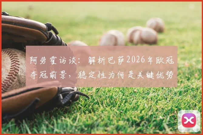阿劳霍访谈:解析巴萨2026年欧冠夺冠前景,稳定性为何是关键优势
