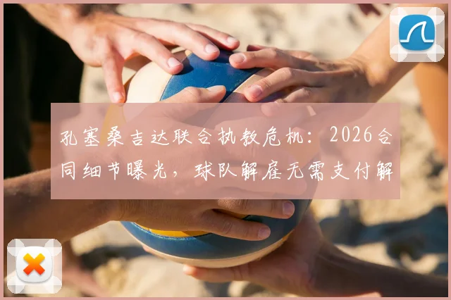 孔塞桑吉达联合执教危机：2026合同细节曝光，球队解雇无需支付解约金，成绩成关键