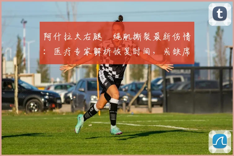 阿什拉夫右腿腘绳肌撕裂最新伤情:医疗专家解析恢复时间,或缺席对阵拜仁2026欧冠次回合关键战
