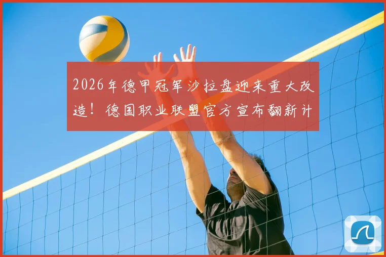 2026年德甲冠军沙拉盘迎来重大改造!德国职业联盟官方宣布翻新计划,确保经典奖盘再战三十年