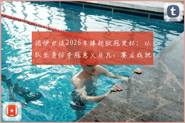 诺伊尔谈2026年捧起欧冠奖杯：以队长身份夺冠意义非凡，赛后我把球网带回了家