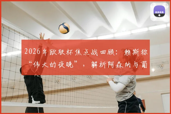 2026年欧联杯焦点战回顾:赖斯称“伟大的夜晚”,解析阿森纳与葡萄牙体育两回合实力差距不大的背后原因