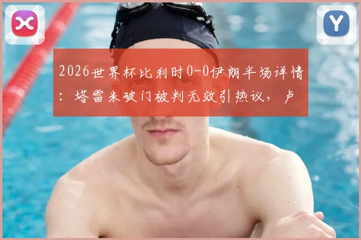 2026世界杯比利时0-0伊朗半场详情：塔雷米破门被判无效引热议，卢卡库吃黄牌，附裁判判罚分析与全场回放链接