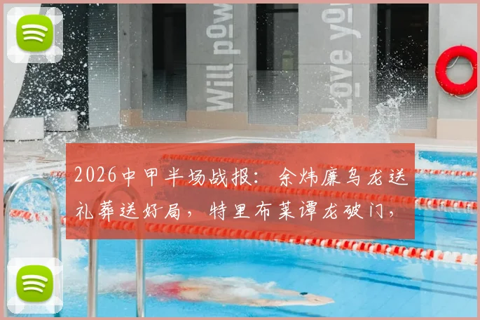2026中甲半场战报:余炜廉乌龙送礼葬送好局,特里布莱谭龙破门,长春亚泰客场2-1逆转梅州客家