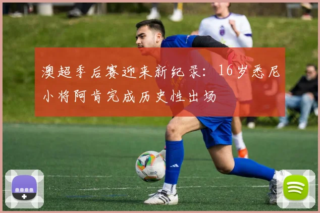 澳超季后赛迎来新纪录:16岁悉尼小将阿肯完成历史性出场