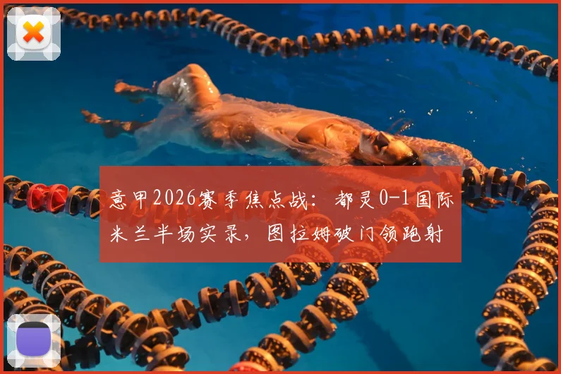 意甲2026赛季焦点战：都灵0-1国际米兰半场实录，图拉姆破门领跑射手榜（附全场数据解析）