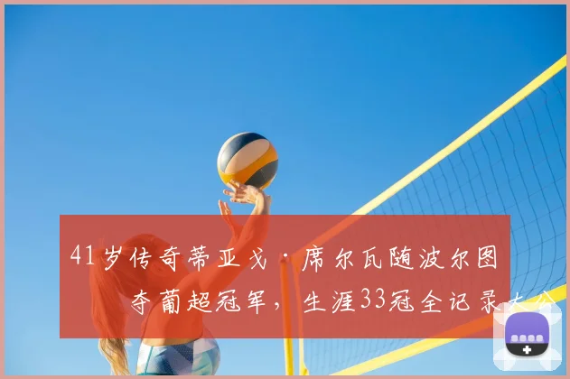 41岁传奇蒂亚戈·席尔瓦随波尔图再夺葡超冠军，生涯33冠全记录大公开，老将为何仍具统治力？