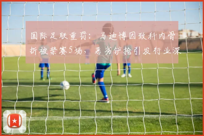 国际足联重罚：马迪博因致科内骨折被禁赛5场，恶劣铲抢引发行业深思