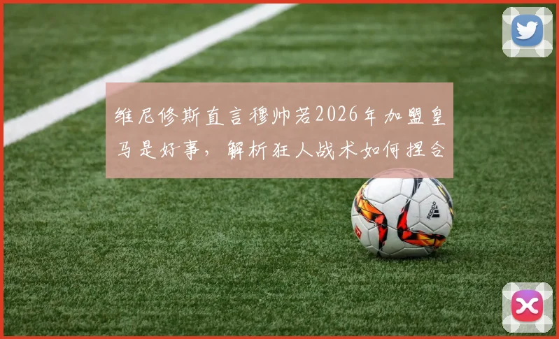 维尼修斯直言穆帅若2026年加盟皇马是好事，解析狂人战术如何捏合球队整体作战能力
