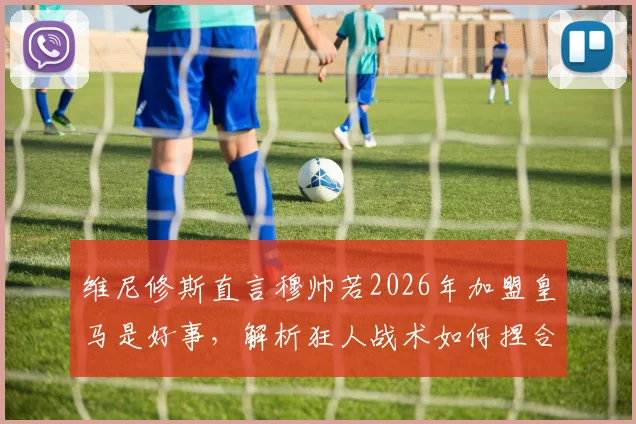 维尼修斯直言穆帅若2026年加盟皇马是好事,解析狂人战术如何捏合球队整体作战能力