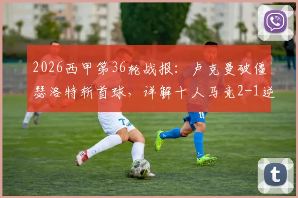 2026西甲第36轮战报：卢克曼破僵瑟洛特斩首球，详解十人马竞2-1逆转奥萨苏纳战术与关键球员表现