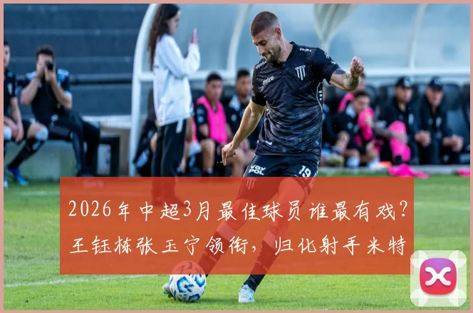 2026年中超3月最佳球员谁最有戏？王钰栋张玉宁领衔，归化射手米特里策入选引热议