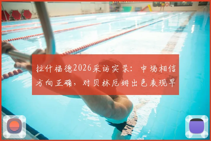 拉什福德2026采访实录:中场相信方向正确,对贝林厄姆出色表现早有预料