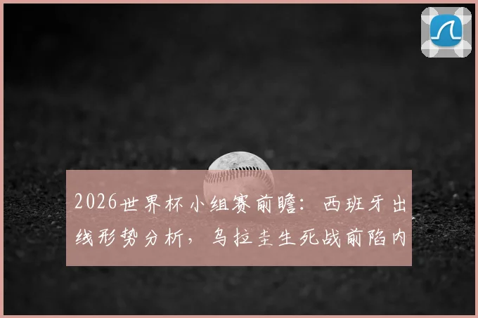 2026世界杯小组赛前瞻：西班牙出线形势分析，乌拉圭生死战前陷内讧危机