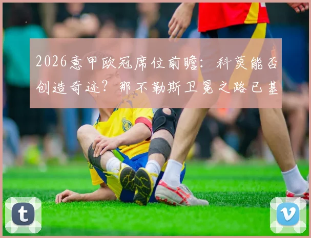 2026意甲欧冠席位前瞻：科莫能否创造奇迹？那不勒斯卫冕之路已基本断绝