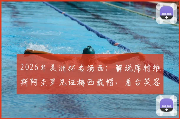 2026年美洲杯名场面:解说席特维斯阿圭罗见证梅西戴帽,看台笑容感染全场,完整镜头回顾